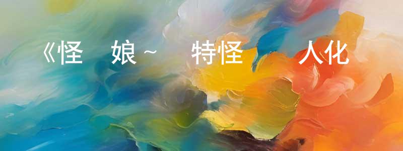白浩楠的動漫綜藝大全,《怪獸娘~奧特怪獸擬人化計劃~第一季》詳情介紹_怪獸娘~奧特怪獸擬人化計劃~第一季已完結在線觀看_怪獸娘~奧特怪獸擬人化計劃~第一季迅雷下載_日漫